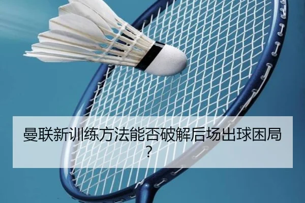 曼联新训练方法能否破解后场出球困局？